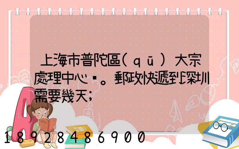 上海市普陀區(qū)大宗處理中心。郵政快遞到深圳需要幾天